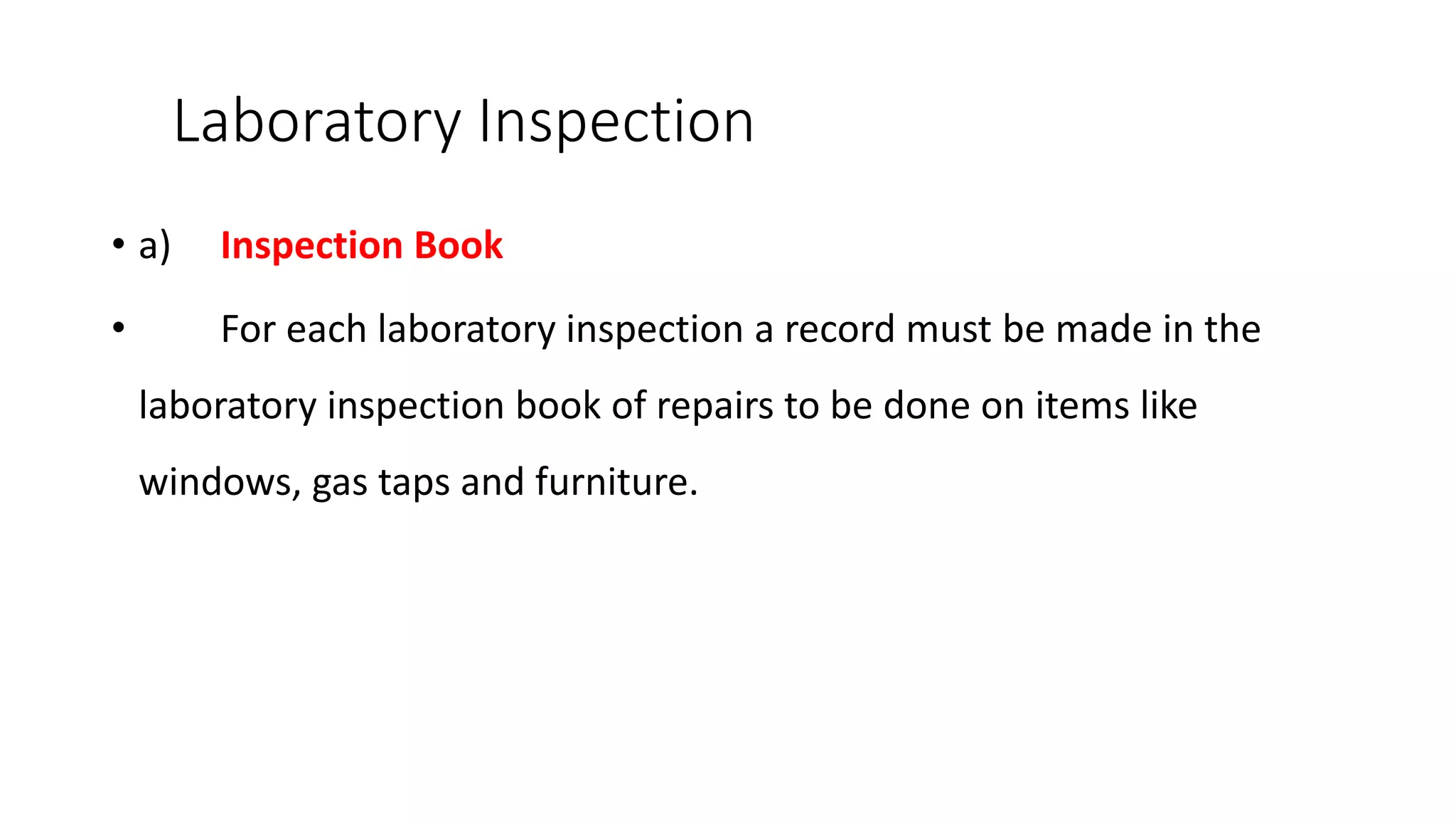 Laboratory Inspection
• a) Inspection Book
• For each laboratory inspection a record must be made in the
laboratory inspection book of repairs to be done on items like
windows, gas taps and furniture.
 