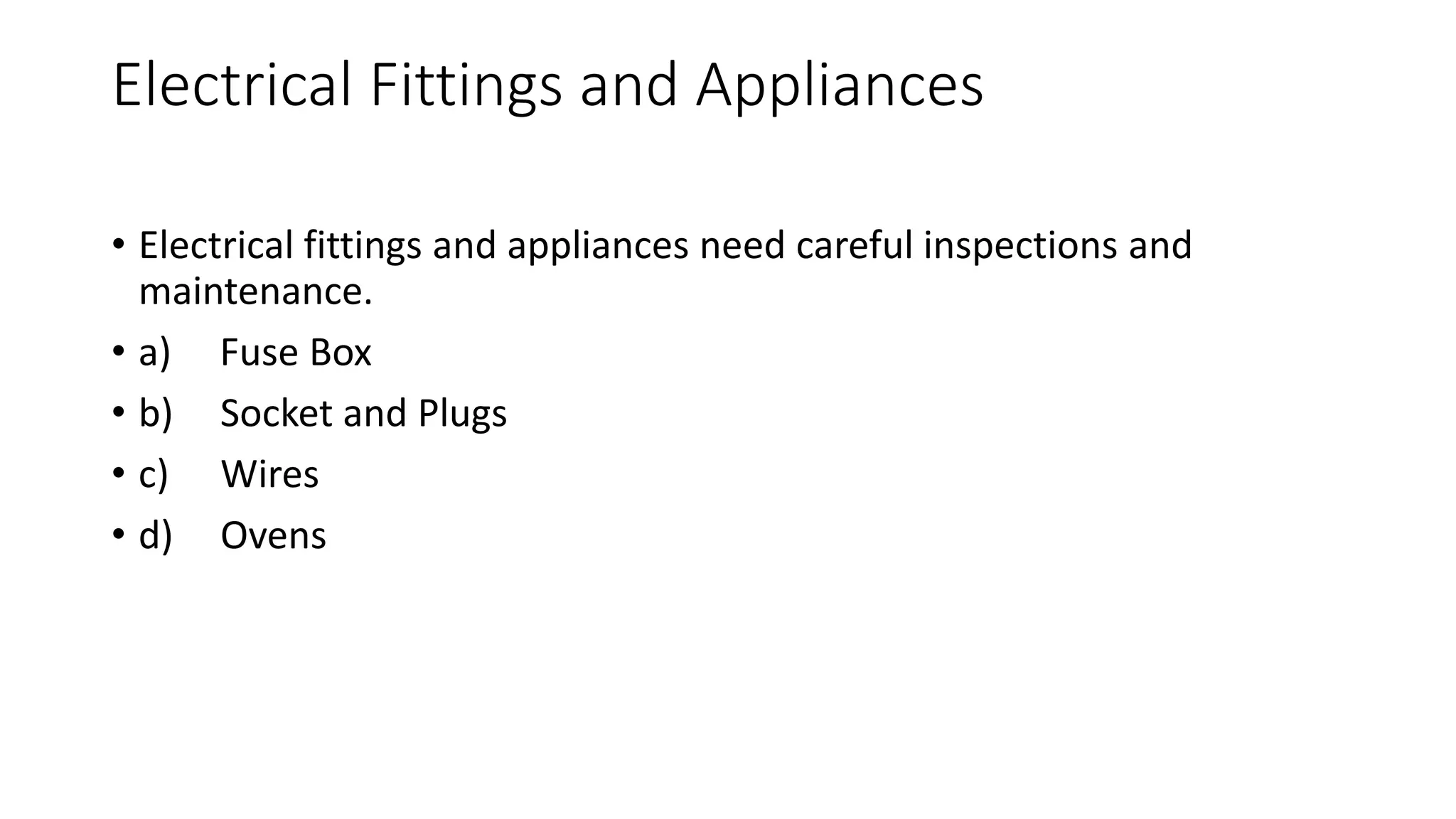 Electrical Fittings and Appliances
• Electrical fittings and appliances need careful inspections and
maintenance.
• a) Fuse Box
• b) Socket and Plugs
• c) Wires
• d) Ovens
 