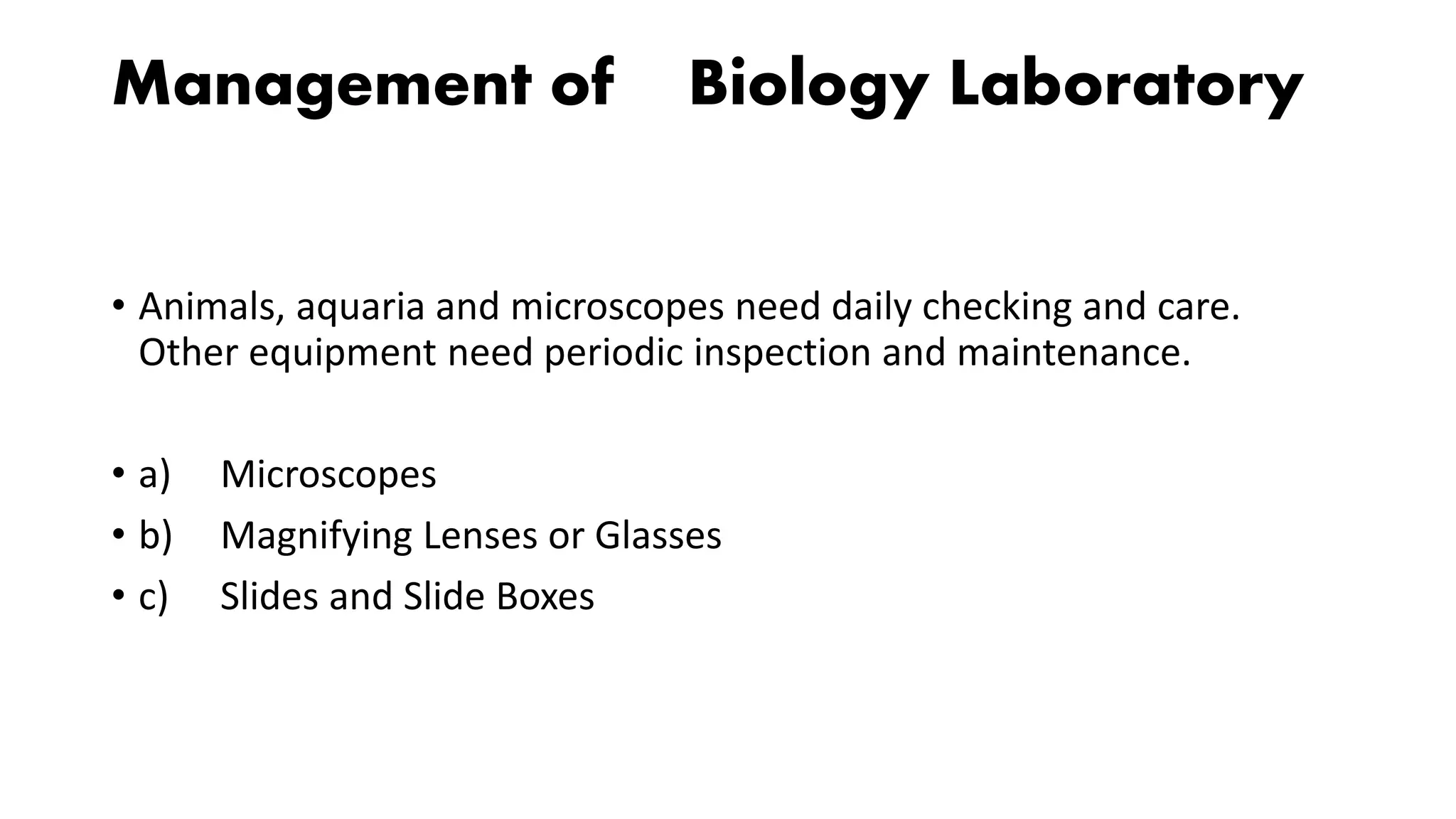 Management of Biology Laboratory
• Animals, aquaria and microscopes need daily checking and care.
Other equipment need periodic inspection and maintenance.
• a) Microscopes
• b) Magnifying Lenses or Glasses
• c) Slides and Slide Boxes
 