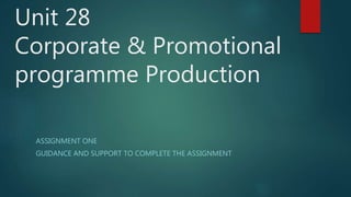 Unit 28
Corporate & Promotional
programme Production
ASSIGNMENT ONE
GUIDANCE AND SUPPORT TO COMPLETE THE ASSIGNMENT
 