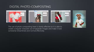 The use of photo compositing here is clearly effective as it is able to
create a singular character out of separate images and make it look
somewhat streamlined and normal effectively.
 