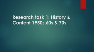 Research task 1: History &
Content 1950s,60s & 70s
 
