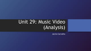 Unit 29: Music Video
(Analysis)
Jacira Carvalho
 