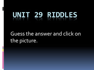 UNIT 29 RIDDLES
Guess the answer and click on
the picture.