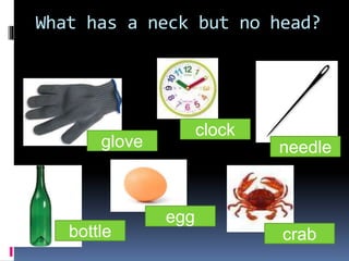What has a neck but no head?
glove
clock
bottle
egg
needle
crab
