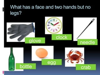 What has a face and two hands but no
legs?
glove
clock
bottle
egg
needle
crab