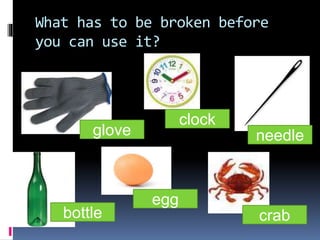 What has to be broken before
you can use it?
glove
clock
bottle
egg
needle
crab