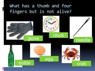 What has a thumb and four
fingers but is not alive?
glove
clock
bottle
egg
needle
crab