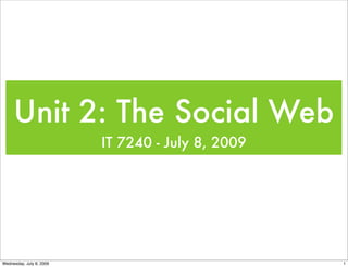Unit 2: The Social Web
                          IT 7240 - July 8, 2009




Wednesday, July 8, 2009                            1
 