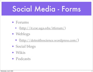 Social Media - Forms
                    • Forums
                          • (http://it.coe.uga.edu/itforum/)
                    • Weblogs
                          • (http://detroithsscience.wordpress.com/)
                    • Social blogs
                    • Wikis
                    • Podcasts

Wednesday, July 8, 2009                                                4
 