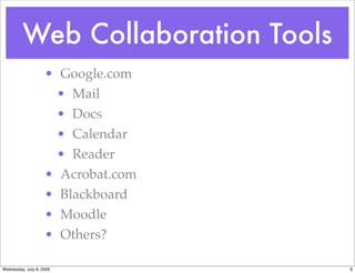 Web Collaboration Tools
                    • Google.com
                      • Mail
                      • Docs
                      • Calendar
                      • Reader
                    • Acrobat.com
                    • Blackboard
                    • Moodle
                    • Others?

Wednesday, July 8, 2009             6
 