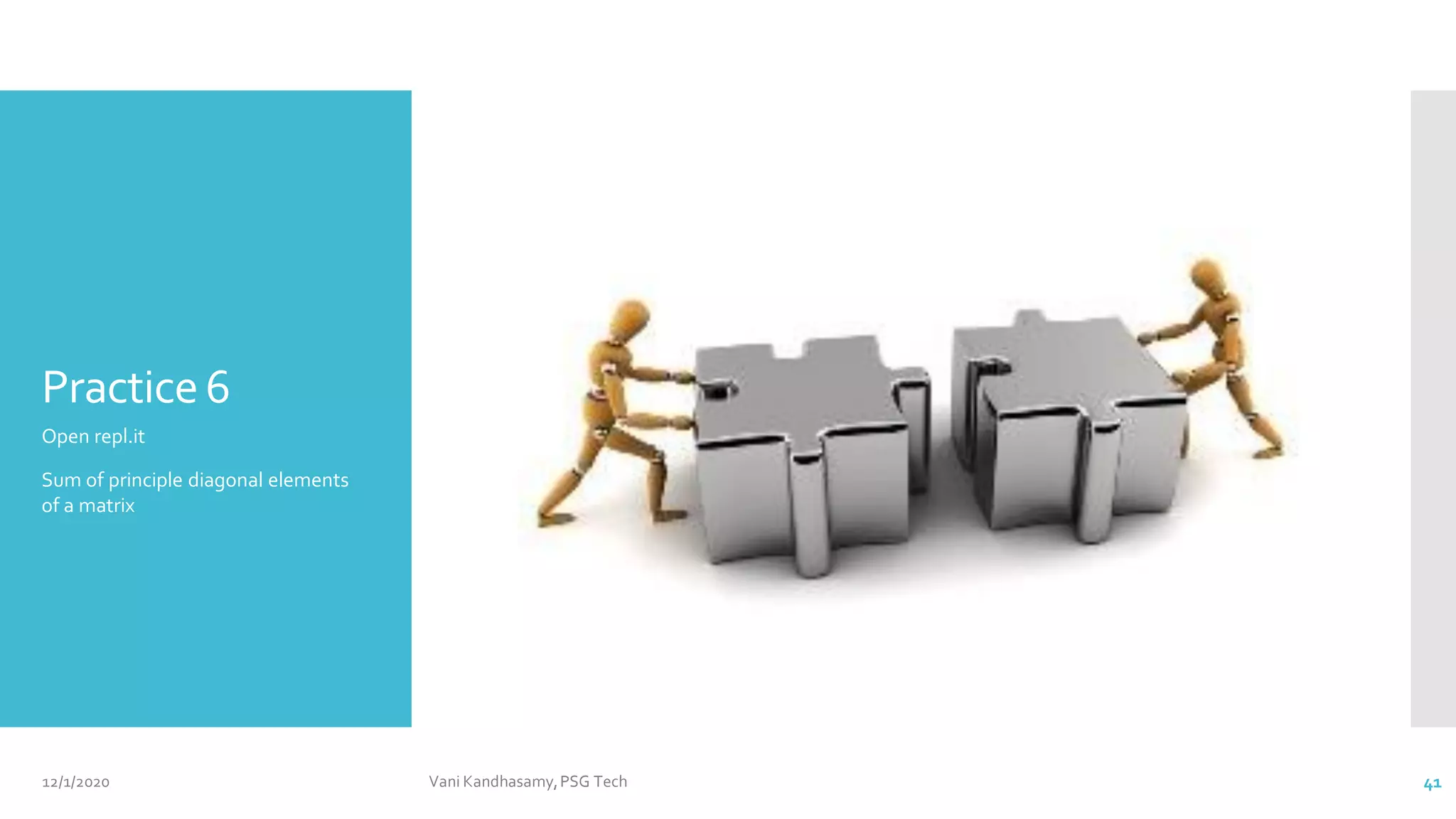 Practice6
Open repl.it
Sum of principle diagonal elements
of a matrix
12/1/2020 Vani Kandhasamy,PSG Tech 41
 