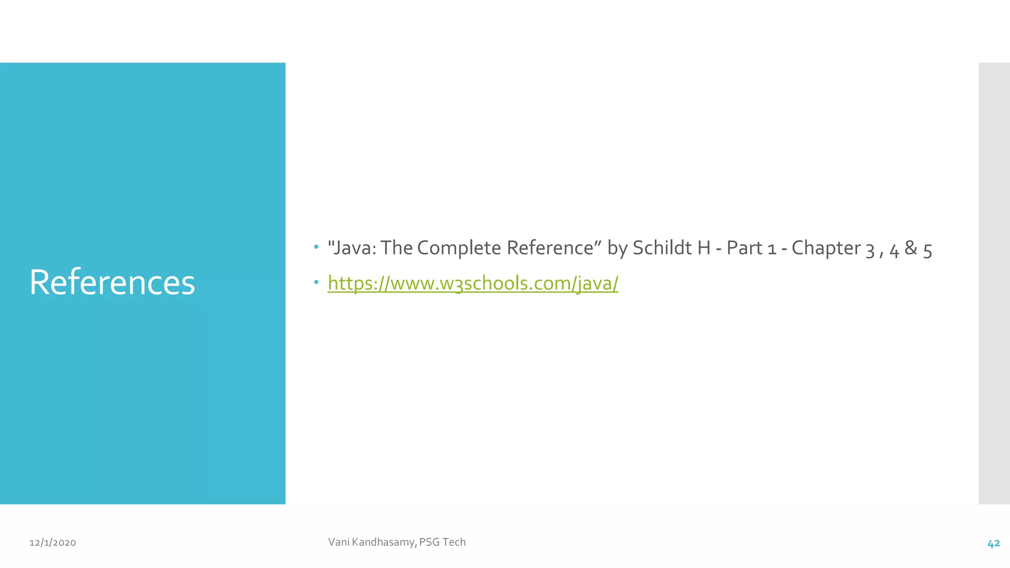 References
 "Java:The Complete Reference” by Schildt H - Part 1 - Chapter 3 , 4 & 5
 https://www.w3schools.com/java/
12/1/2020 Vani Kandhasamy,PSG Tech 42
 