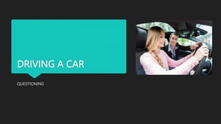 DRIVING A CAR
QUESTIONING
 