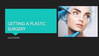 GETTING A PLASTIC
SURGERY
QUESTIONING
 