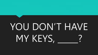 YOU DON’T HAVE
MY KEYS, _____?
 