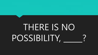 THERE IS NO
POSSIBILITY, _____?
 