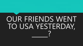 OUR FRIENDS WENT
TO USA YESTERDAY,
_____?
 