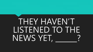 THEY HAVEN’T
LISTENED TO THE
NEWS YET, ______?
 