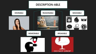 DESCRIPTION-ABLE
DESIRABLE REASONABLE WASHABLE
MEMORABLE BREAKABLE
 