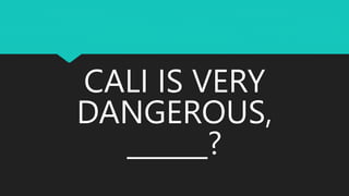 CALI IS VERY
DANGEROUS,
______?
 
