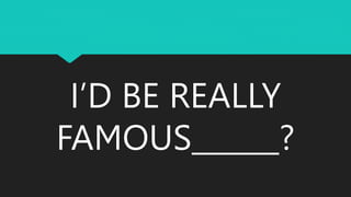 I’D BE REALLY
FAMOUS______?
 