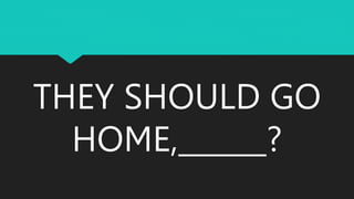 THEY SHOULD GO
HOME,______?
 