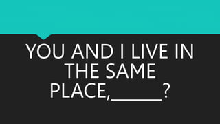 YOU AND I LIVE IN
THE SAME
PLACE,______?
 