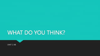 WHAT DO YOU THINK?
UNIT 2 AB
 