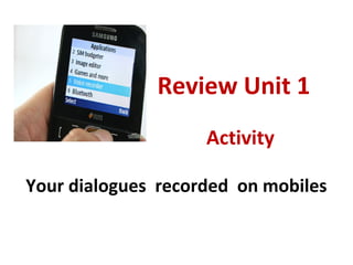 Review Unit 1
Activity
Your dialogues recorded on mobiles
 