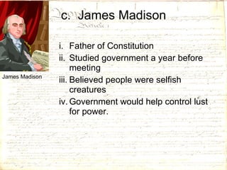 c.  James Madison Father of Constitution Studied government a year before meeting Believed people were selfish creatures Government would help control lust for power. James Madison 