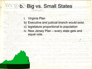 b.  Big vs. Small States Virginia Plan Executive and judicial branch would exist. legislature proportional to population New Jersey Plan – every state gets and equal vote. 