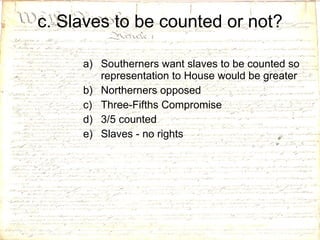 c. Slaves to be counted or not? Southerners want slaves to be counted so representation to House would be greater Northerners opposed  Three-Fifths Compromise  3/5 counted Slaves - no rights 