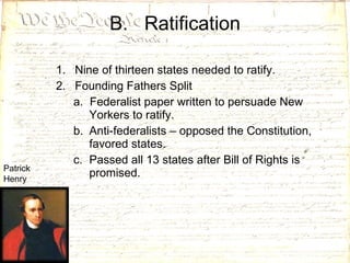 B.  Ratification Nine of thirteen states needed to ratify. Founding Fathers Split a.  Federalist paper written to persuade New Yorkers to ratify. Anti-federalists – opposed the Constitution, favored states. Passed all 13 states after Bill of Rights is promised.  Patrick Henry 