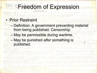 Freedom of Expression Prior Restraint Definition: A government preventing material from being published. Censorship. May be permissible during wartime. May be punished  after  something is published. 