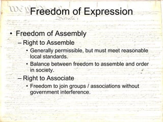 Freedom of Expression Freedom of Assembly Right to Assemble Generally permissible, but must meet reasonable local standards. Balance between freedom to assemble and order in society. Right to Associate Freedom to join groups / associations without government interference. 