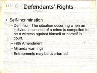 Defendants’ Rights Self-Incrimination Definition: The situation occurring when an individual accused of a crime is compelled to be a witness against himself or herself in court. Fifth Amendment Miranda warnings Entrapments may be overturned 