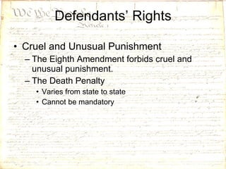 Defendants’ Rights Cruel and Unusual Punishment The Eighth Amendment forbids cruel and unusual punishment. The Death Penalty Varies from state to state Cannot be mandatory 