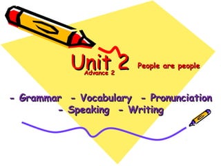 Unit 2Unit 2
- Grammar - Vocabulary - Pronunciation- Grammar - Vocabulary - Pronunciation
- Speaking - Writing- Speaking - Writing
People are peoplePeople are people
Advance 2Advance 2
 