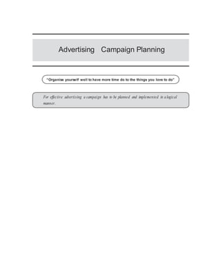 Advertising Campaign Planning
“Organise yourself well to have more time do to the things you love to do”
For effective advertising a campaign has to be planned and implemented in alogical
manner.
 