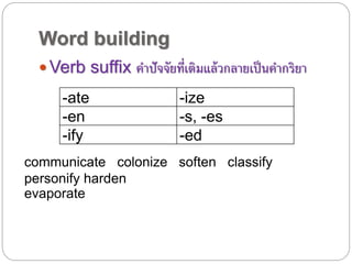 Word building
 Verb suffix คำปัจจัยที่เติมแล้วกลำยเป็นคำกริยำ
-ate -ize
-en -s, -es
-ify -ed
communicate colonize soften classify
personify harden
evaporate
 