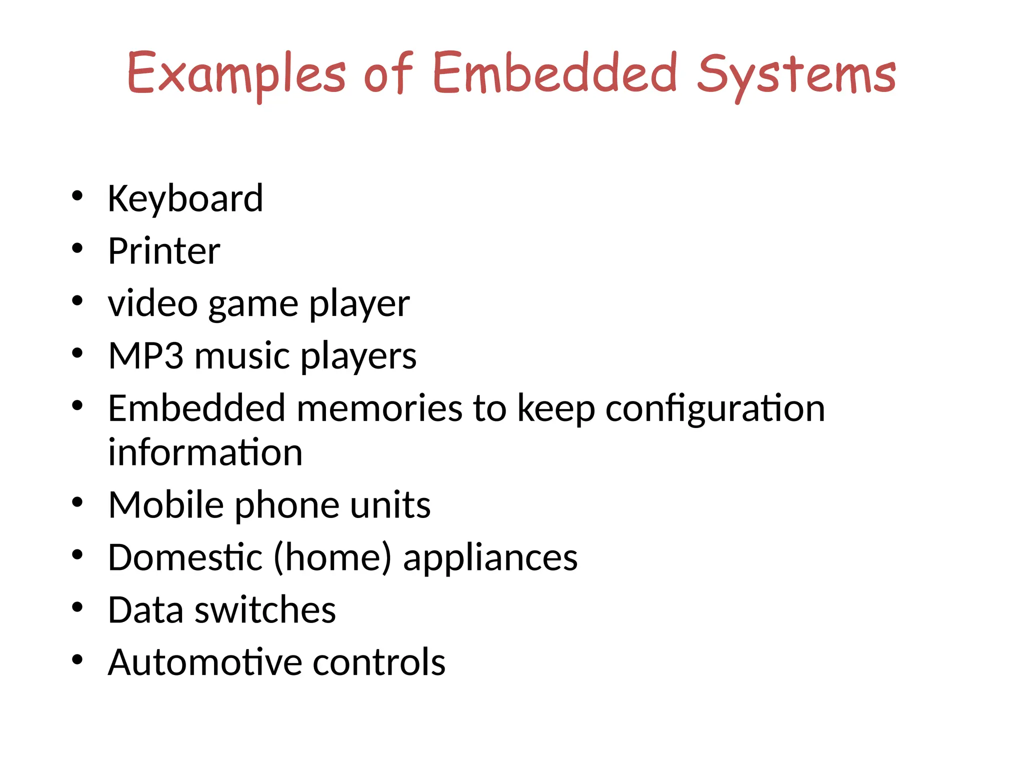 Examples of Embedded Systems
• Keyboard
• Printer
• video game player
• MP3 music players
• Embedded memories to keep configuration
information
• Mobile phone units
• Domestic (home) appliances
• Data switches
• Automotive controls
 