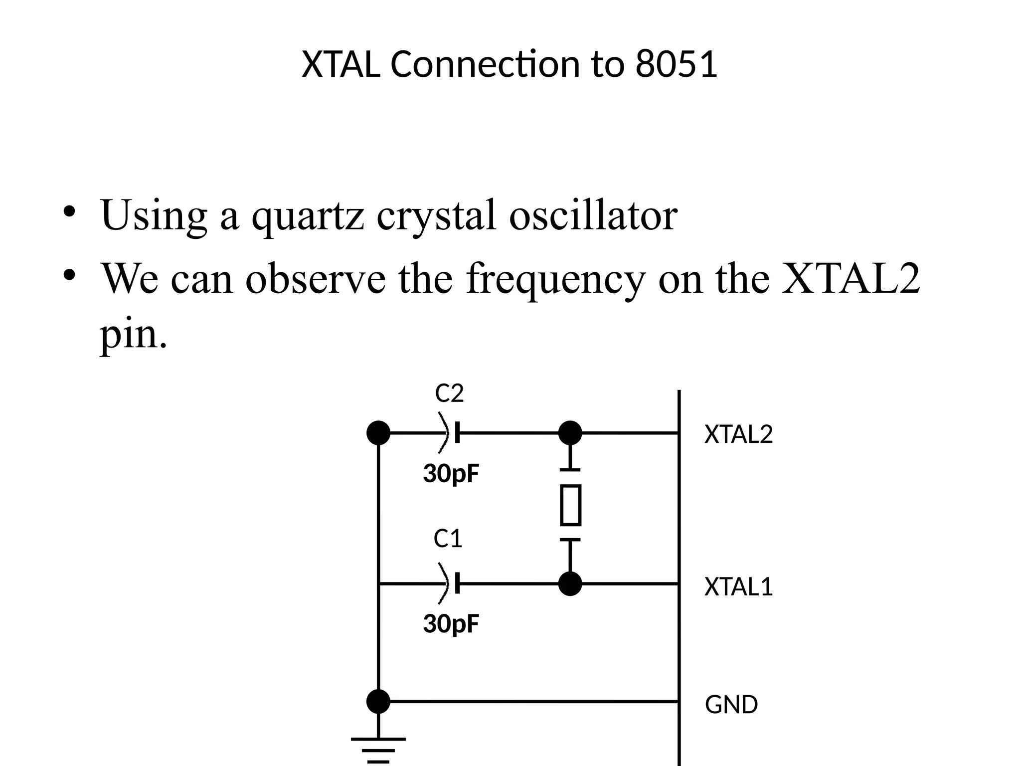 XTAL Connection to 8051
• Using a quartz crystal oscillator
• We can observe the frequency on the XTAL2
pin.
C2
30pF
C1
30pF
XTAL2
XTAL1
GND
 