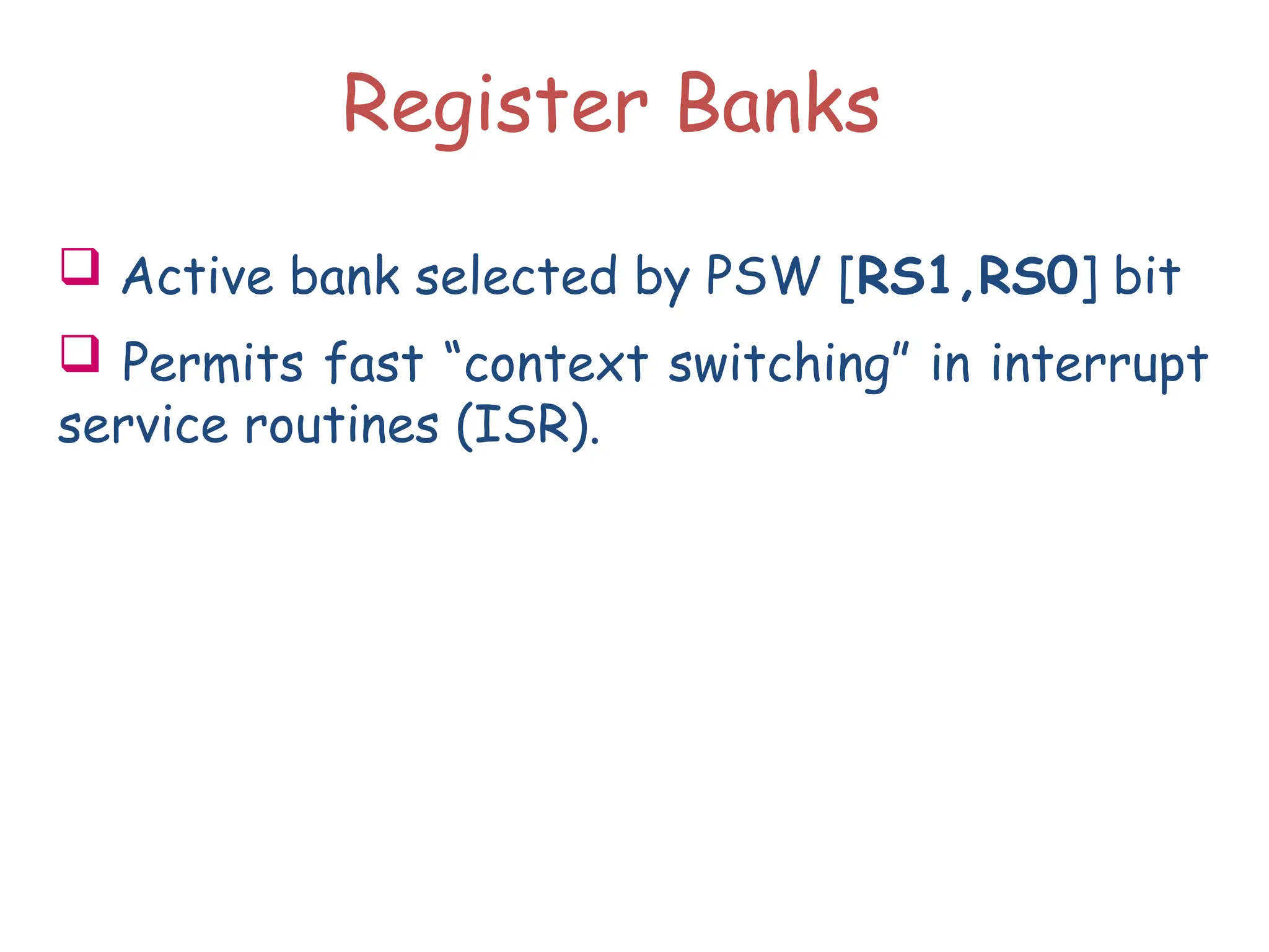  Active bank selected by PSW [RS1,RS0] bit
 Permits fast “context switching” in interrupt
service routines (ISR).
Register Banks
 