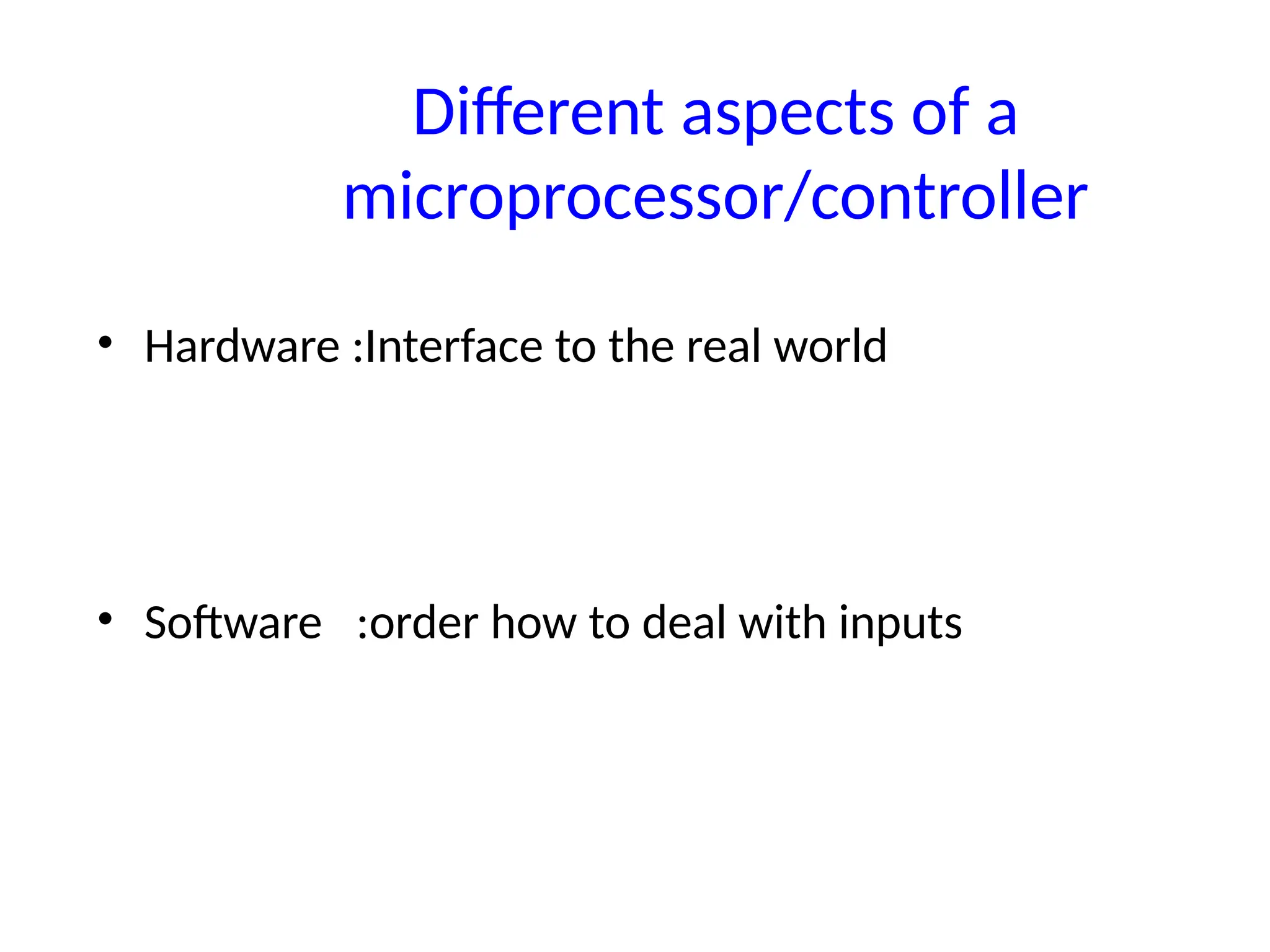 Different aspects of a
microprocessor/controller
• Hardware :Interface to the real world
• Software :order how to deal with inputs
 