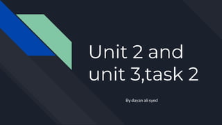 Unit 2 and
unit 3,task 2
By dayan ali syed
 