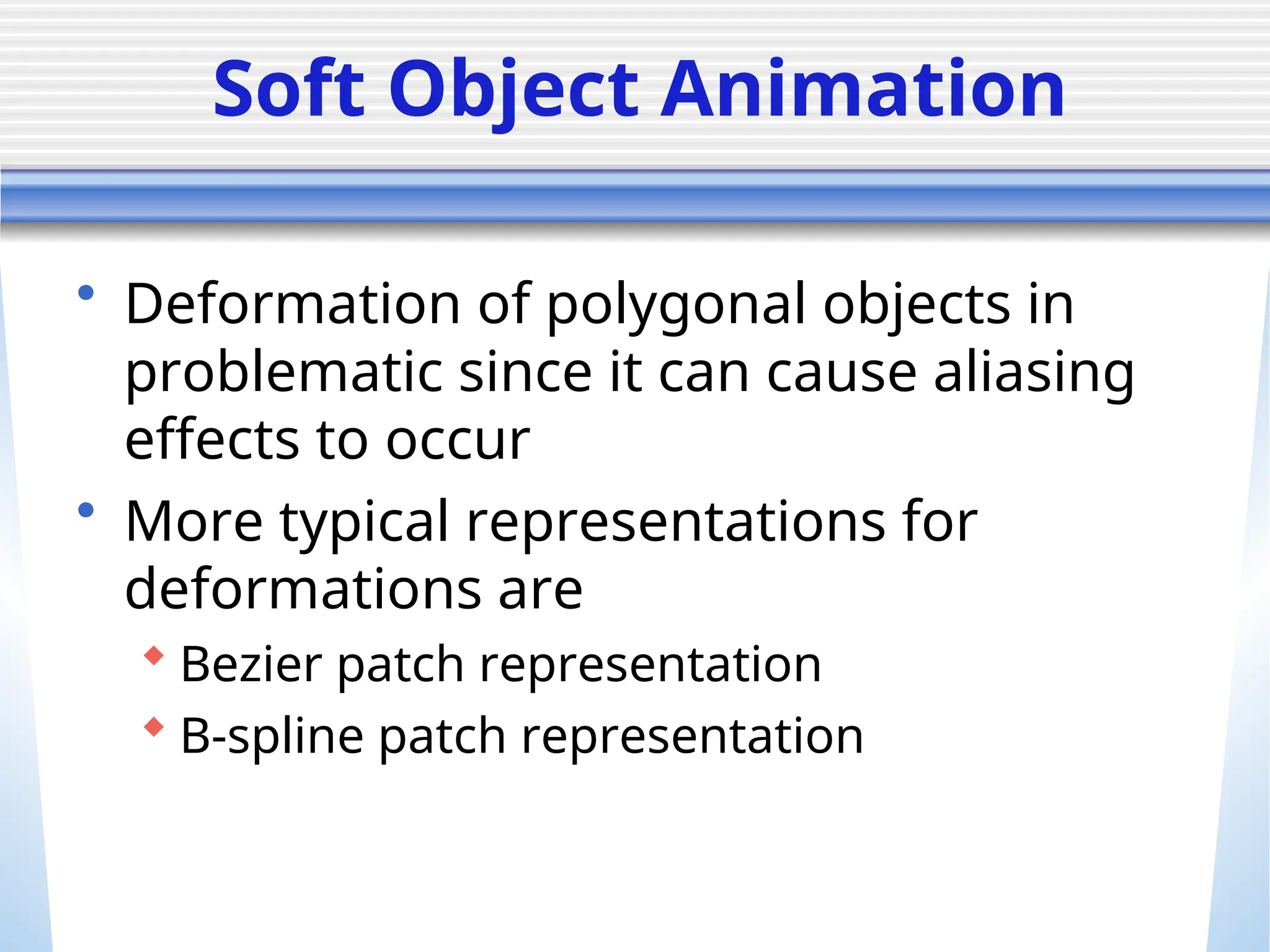 Soft Object Animation
• Deformation of polygonal objects in
problematic since it can cause aliasing
effects to occur
• More typical representations for
deformations are
 Bezier patch representation
 B-spline patch representation
 