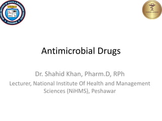 Antimicrobial Drugs
Dr. Shahid Khan, Pharm.D, RPh
Lecturer, National Institute Of Health and Management
Sciences (NiHMS), Peshawar
 