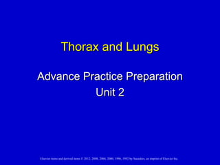 Thorax and Lungs

Advance Practice Preparation
          Unit 2




Elsevier items and derived items © 2012, 2008, 2004, 2000, 1996, 1992 by Saunders, an imprint of Elsevier Inc.
 