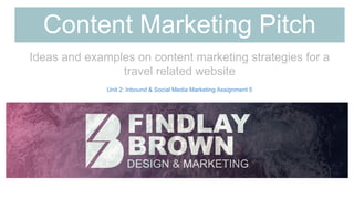 Content Marketing Pitch
Ideas and examples on content marketing strategies for a
travel related website
Unit 2: Inbound & Social Media Marketing Assignment 5
 